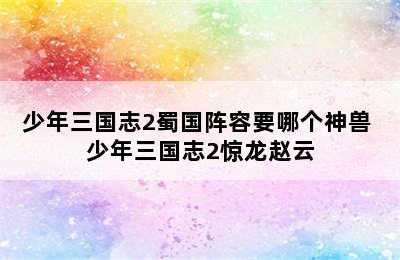 少年三国志2蜀国阵容要哪个神兽 少年三国志2惊龙赵云